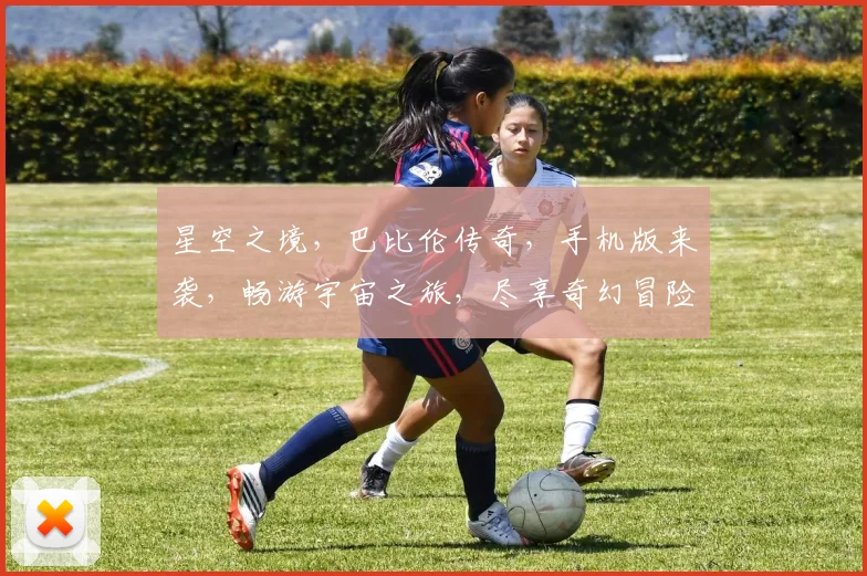 星空之境，巴比伦传奇，手机版来袭，畅游宇宙之旅，尽享奇幻冒险