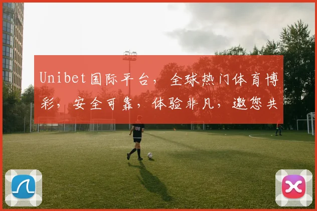 Unibet国际平台，全球热门体育博彩，安全可靠，体验非凡，邀您共赏精彩赛事
