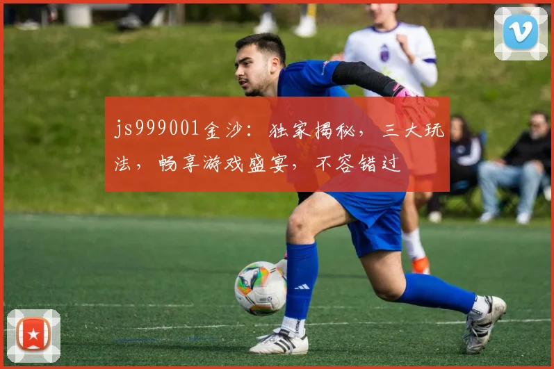 js999001金沙：独家揭秘，三大玩法，畅享游戏盛宴，不容错过