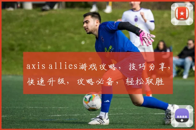 axis allies游戏攻略，技巧分享，快速升级，攻略必备，轻松取胜
