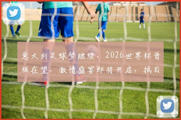 意大利足球梦继续，2026世界杯晋级在望，激情盛宴即将开启，拭目以待