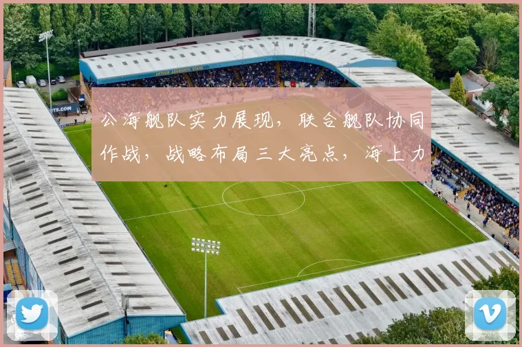 公海舰队实力展现，联合舰队协同作战，战略布局三大亮点，海上力量巅峰对决