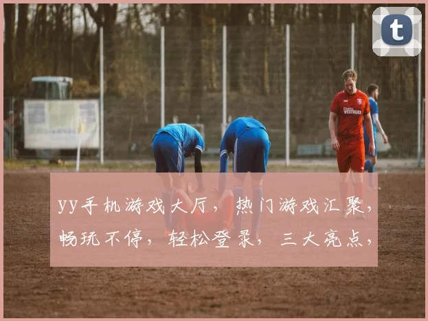 yy手机游戏大厅，热门游戏汇聚，畅玩不停，轻松登录，三大亮点，必看