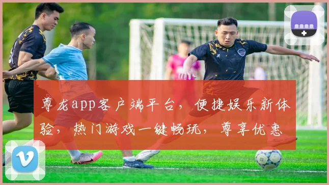 尊龙app客户端平台，便捷娱乐新体验，热门游戏一键畅玩，尊享优惠，快来下载