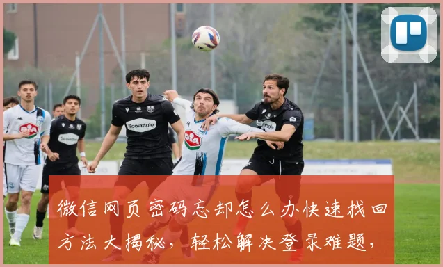微信网页密码忘却怎么办快速找回方法大揭秘，轻松解决登录难题，三步轻松找回