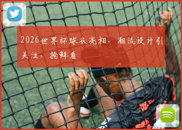 2026世界杯球衣亮相，潮流设计引关注，抢鲜看