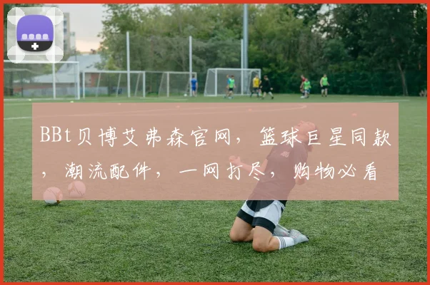 BBt贝博艾弗森官网，篮球巨星同款，潮流配件，一网打尽，购物必看三重惊喜