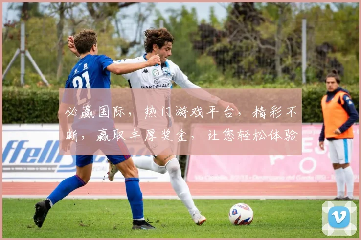必赢国际，热门游戏平台，精彩不断，赢取丰厚奖金，让您轻松体验游戏乐趣，赢在起点