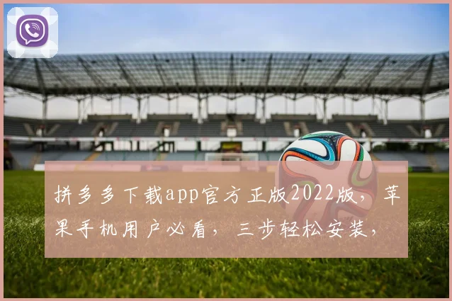 拼多多下载app官方正版2022版，苹果手机用户必看，三步轻松安装，畅享购物体验，