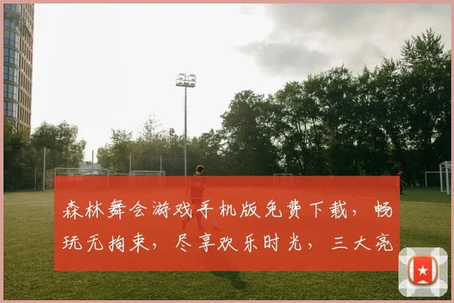 森林舞会游戏手机版免费下载，畅玩无拘束，尽享欢乐时光，三大亮点，不容错过