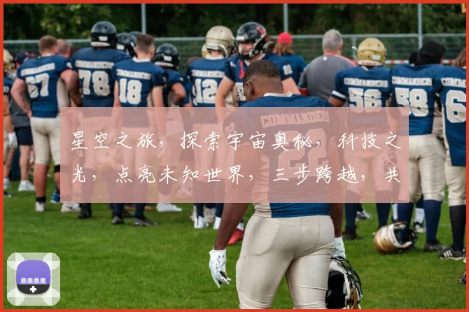 星空之旅，探索宇宙奥秘，科技之光，点亮未知世界，三步跨越，共赴星辰大海之旅。