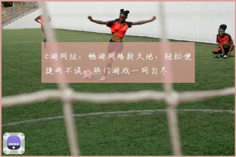 e游网址，畅游网络新天地，轻松便捷两不误，热门游戏一网打尽